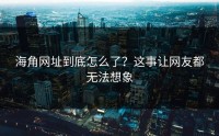 海角网址到底怎么了？这事让网友都无法想象