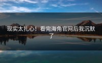 现实太扎心！看完海角官网后我沉默了