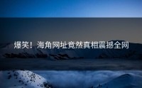 爆笑！海角网址竟然真相震撼全网