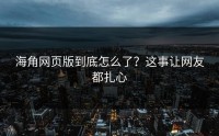 海角网页版到底怎么了？这事让网友都扎心