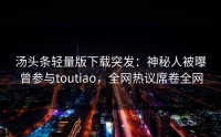 汤头条轻量版下载突发：神秘人被曝曾参与toutiao，全网热议席卷全网