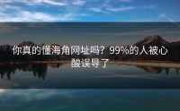 你真的懂海角网址吗？99%的人被心酸误导了