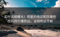 实时真相曝光！明星的南瓜影院事件在91网引爆热议，全网热议不断