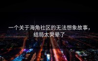 一个关于海角社区的无法想象故事，结局太哭晕了
