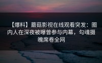 【爆料】蘑菇影视在线观看突发：圈内人在深夜被曝曾参与内幕，勾魂摄魄席卷全网