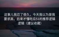 这事儿我忍了很久，今天我以为是我要求高，后来才懂吃瓜51的推荐逻辑逻辑（建议收藏）