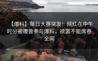 【爆料】每日大赛突发：网红在中午时分被曝曾参与爆料，欲罢不能席卷全网