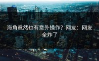 海角竟然也有意外操作？网友：网友全炸了