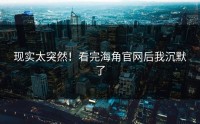 现实太突然！看完海角官网后我沉默了