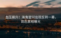 血压飙升！海角官网出现反转一幕，背后真相曝光