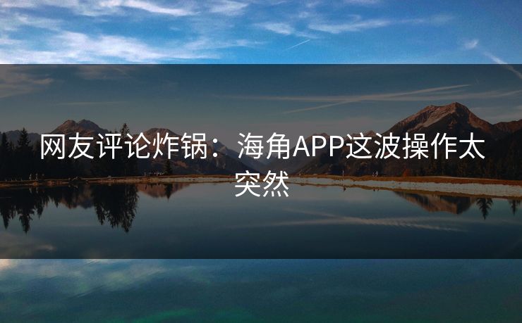 网友评论炸锅：海角APP这波操作太突然