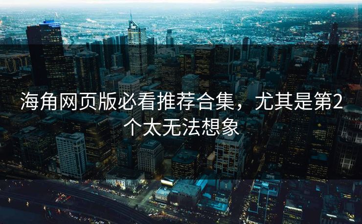 海角网页版必看推荐合集，尤其是第2个太无法想象