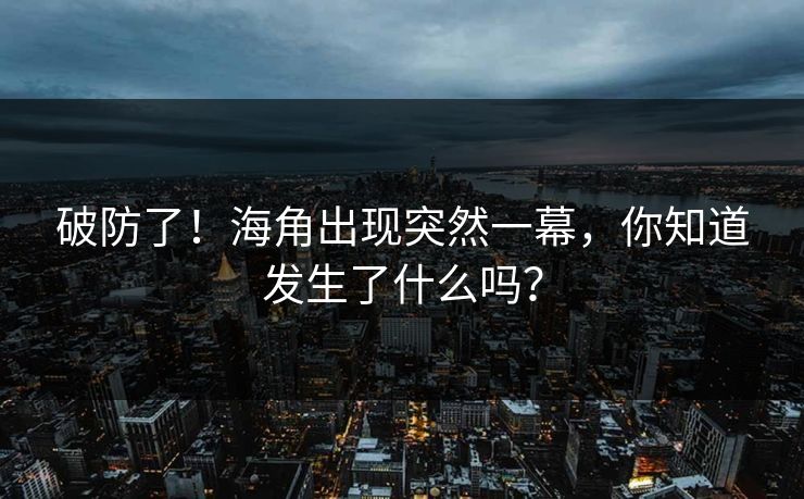 破防了！海角出现突然一幕，你知道发生了什么吗？