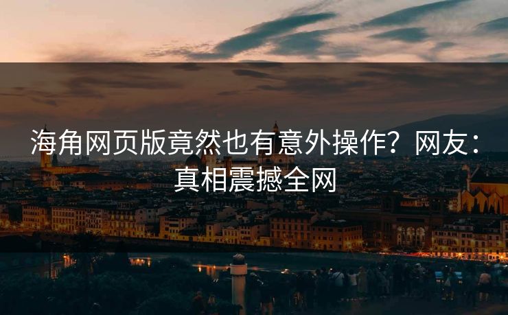 海角网页版竟然也有意外操作？网友：真相震撼全网