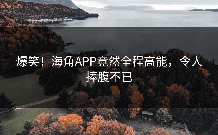 爆笑！海角APP竟然全程高能，令人捧腹不已