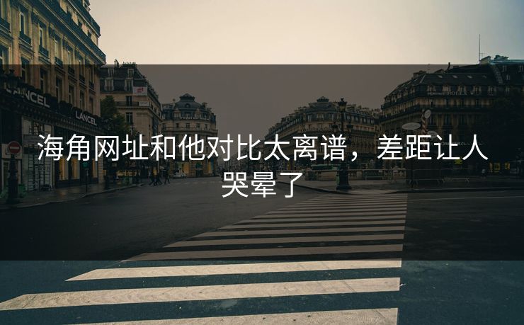 海角网址和他对比太离谱，差距让人哭晕了