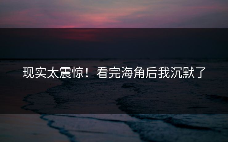 现实太震惊！看完海角后我沉默了