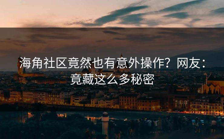 海角社区竟然也有意外操作？网友：竟藏这么多秘密