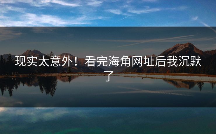 现实太意外！看完海角网址后我沉默了