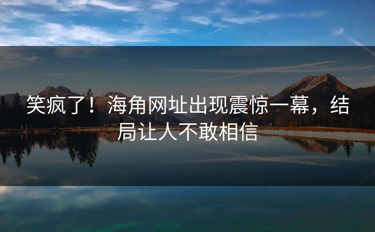 笑疯了！海角网址出现震惊一幕，结局让人不敢相信