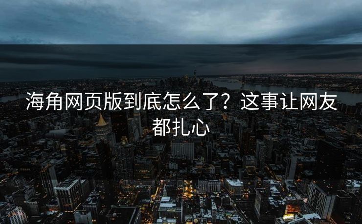 海角网页版到底怎么了？这事让网友都扎心