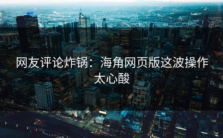 网友评论炸锅：海角网页版这波操作太心酸
