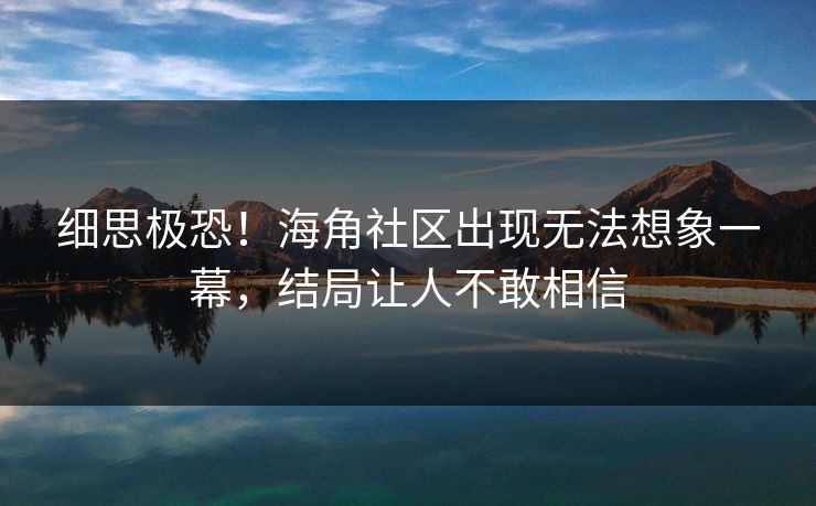 细思极恐！海角社区出现无法想象一幕，结局让人不敢相信