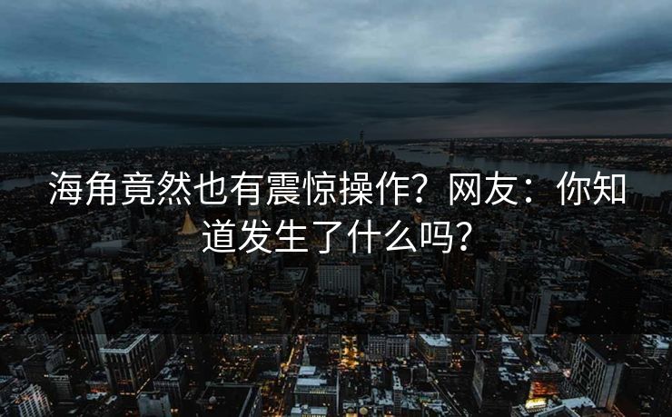 海角竟然也有震惊操作？网友：你知道发生了什么吗？