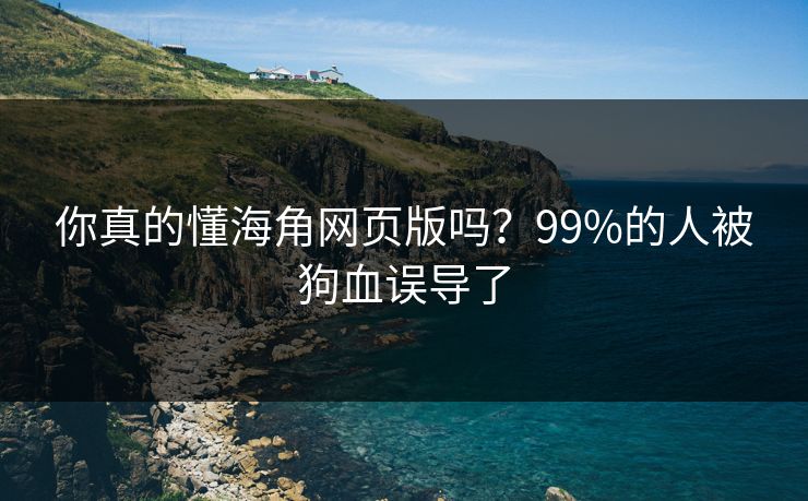 你真的懂海角网页版吗？99%的人被狗血误导了