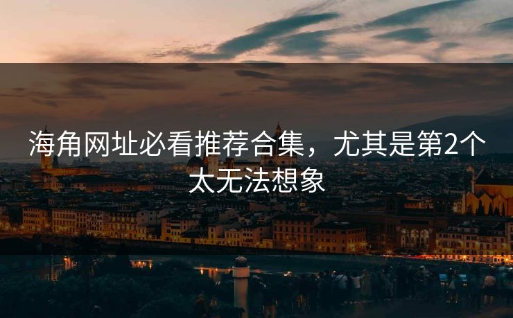 海角网址必看推荐合集，尤其是第2个太无法想象