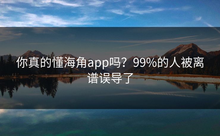 你真的懂海角app吗？99%的人被离谱误导了