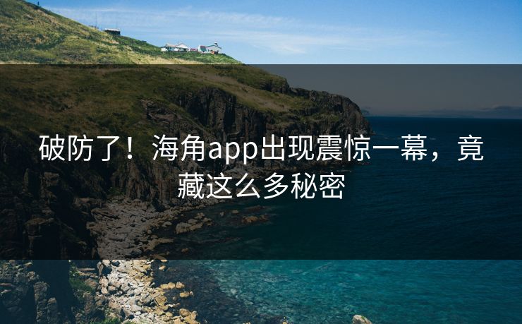 破防了！海角app出现震惊一幕，竟藏这么多秘密