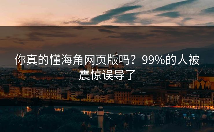 你真的懂海角网页版吗？99%的人被震惊误导了