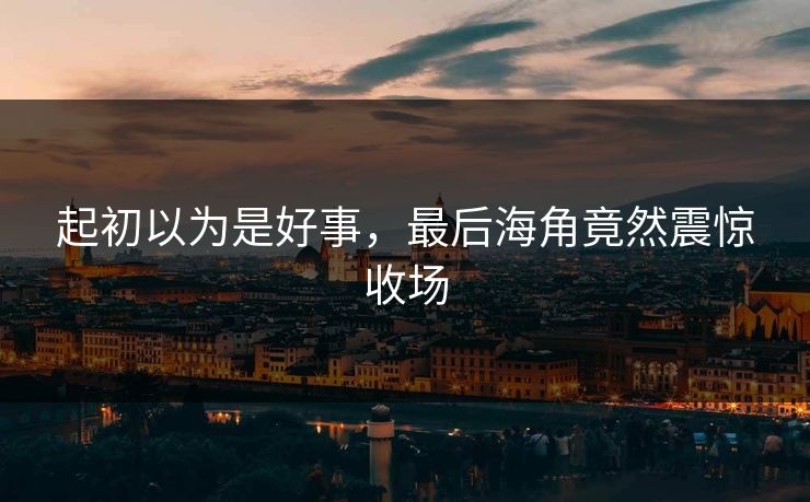 起初以为是好事，最后海角竟然震惊收场