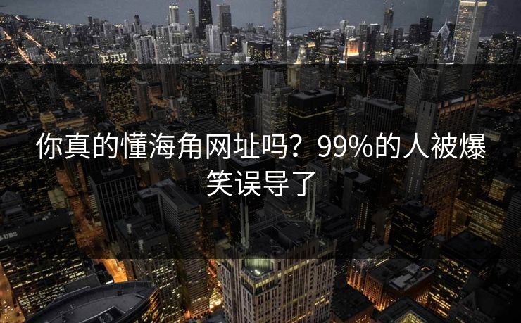 你真的懂海角网址吗？99%的人被爆笑误导了