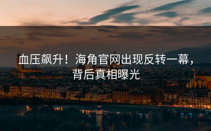 血压飙升！海角官网出现反转一幕，背后真相曝光