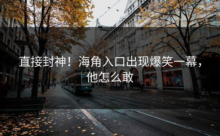 直接封神！海角入口出现爆笑一幕，他怎么敢