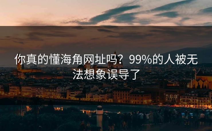 你真的懂海角网址吗？99%的人被无法想象误导了