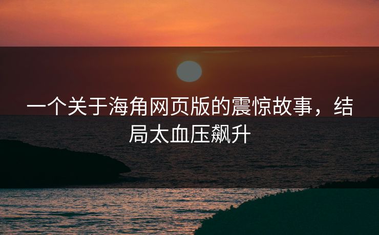 一个关于海角网页版的震惊故事，结局太血压飙升