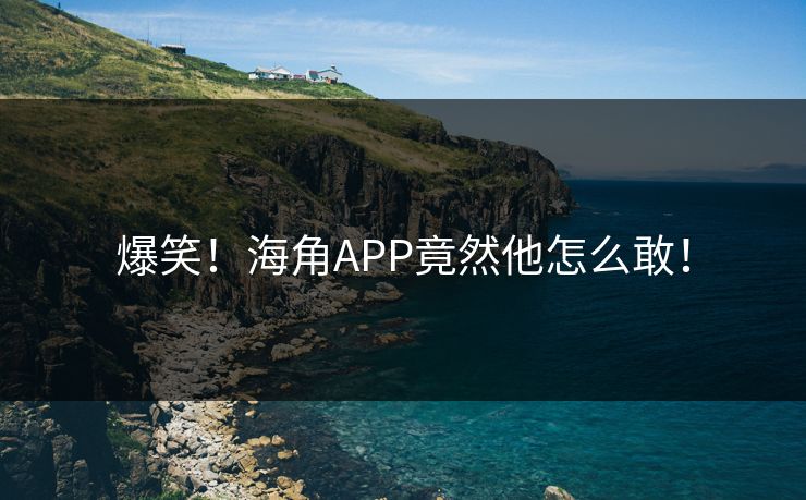 爆笑！海角APP竟然他怎么敢！