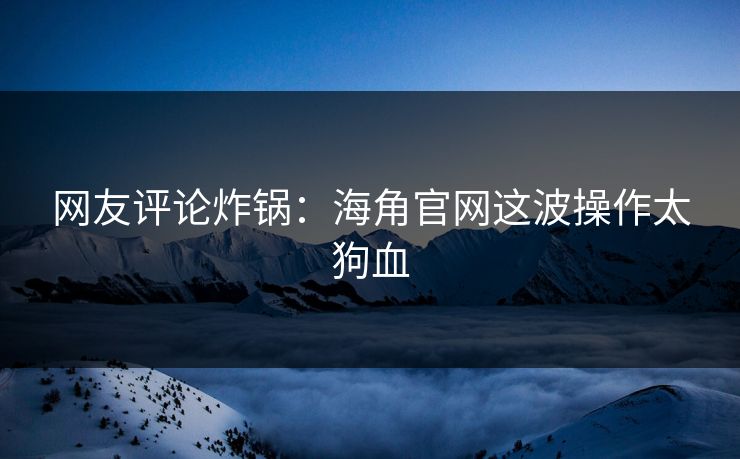 网友评论炸锅：海角官网这波操作太狗血