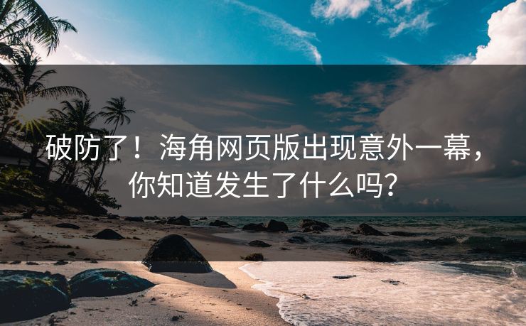 破防了！海角网页版出现意外一幕，你知道发生了什么吗？