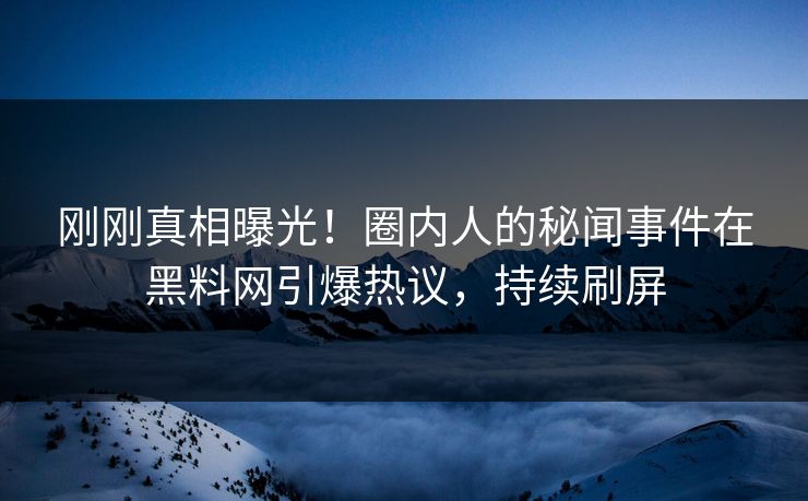 刚刚真相曝光！圈内人的秘闻事件在黑料网引爆热议，持续刷屏