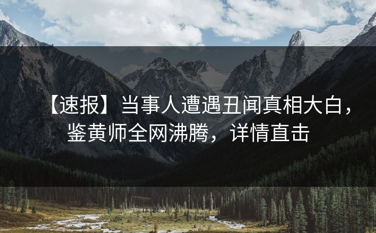 【速报】当事人遭遇丑闻真相大白，鉴黄师全网沸腾，详情直击