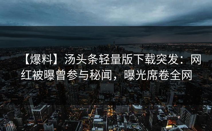 【爆料】汤头条轻量版下载突发：网红被曝曾参与秘闻，曝光席卷全网