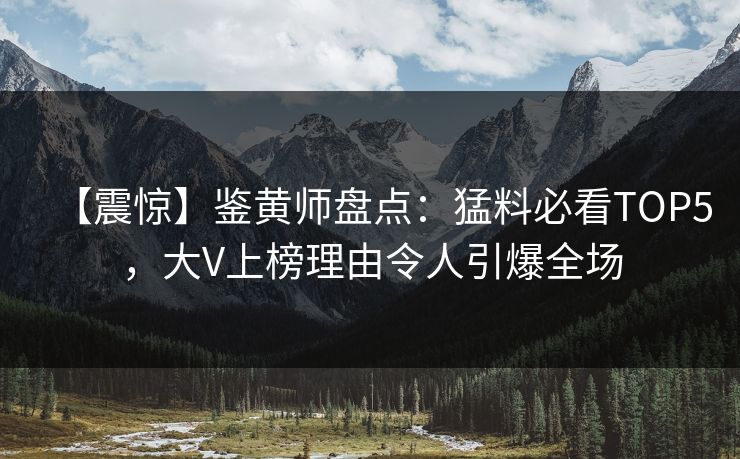 【震惊】鉴黄师盘点：猛料必看TOP5，大V上榜理由令人引爆全场