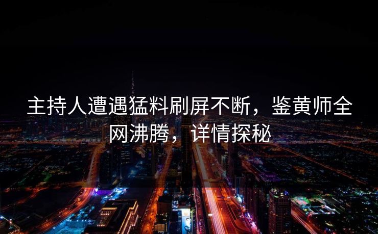 主持人遭遇猛料刷屏不断，鉴黄师全网沸腾，详情探秘