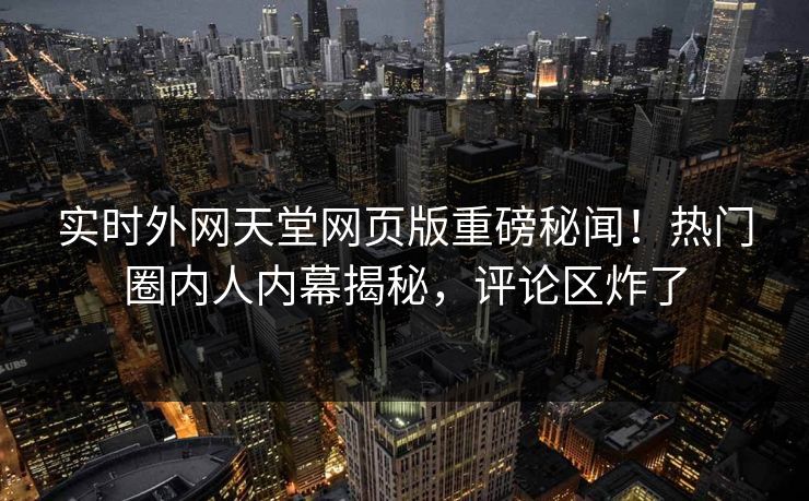 实时外网天堂网页版重磅秘闻！热门圈内人内幕揭秘，评论区炸了