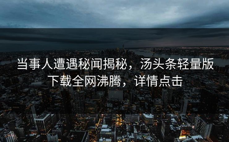 当事人遭遇秘闻揭秘，汤头条轻量版下载全网沸腾，详情点击