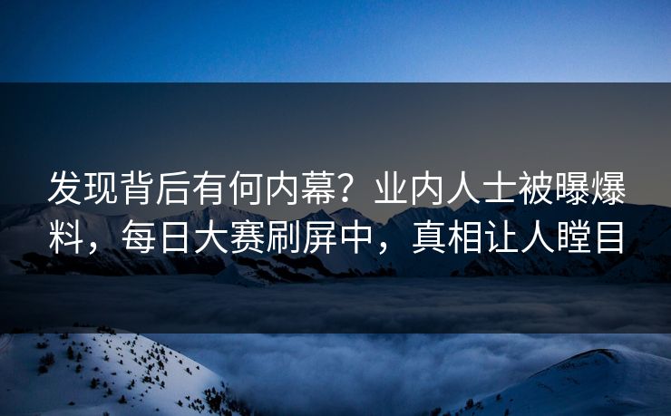 发现背后有何内幕？业内人士被曝爆料，每日大赛刷屏中，真相让人瞠目